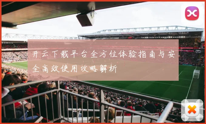 开云下载平台全方位体验指南与安全高效使用攻略解析