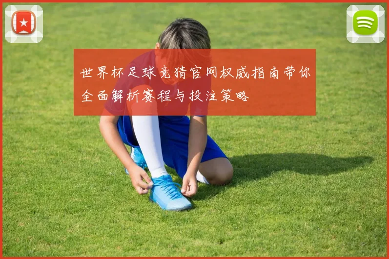 世界杯足球竞猜官网权威指南带你全面解析赛程与投注策略