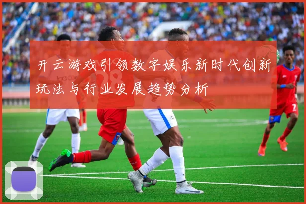 开云游戏引领数字娱乐新时代创新玩法与行业发展趋势分析