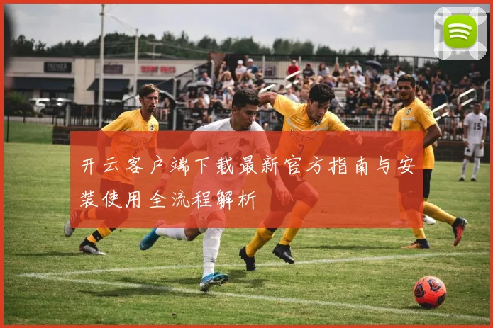 开云客户端下载最新官方指南与安装使用全流程解析