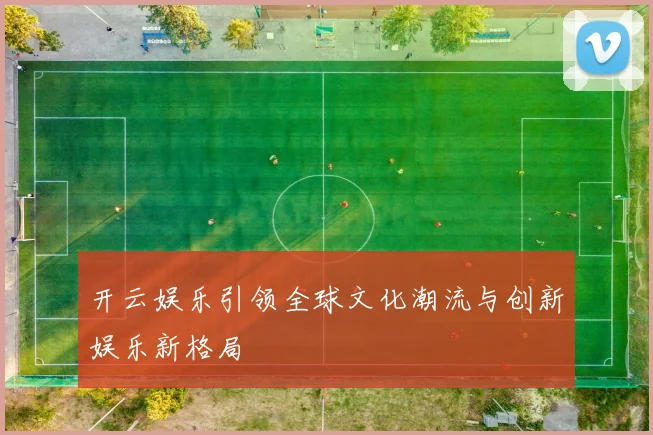 开云娱乐引领全球文化潮流与创新娱乐新格局