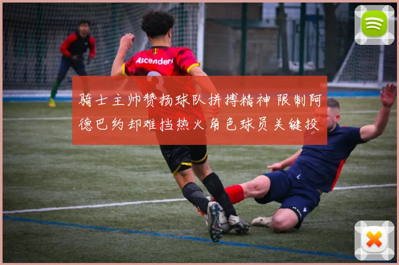 骑士主帅赞扬球队拼搏精神 限制阿德巴约却难挡热火角色球员关键投篮