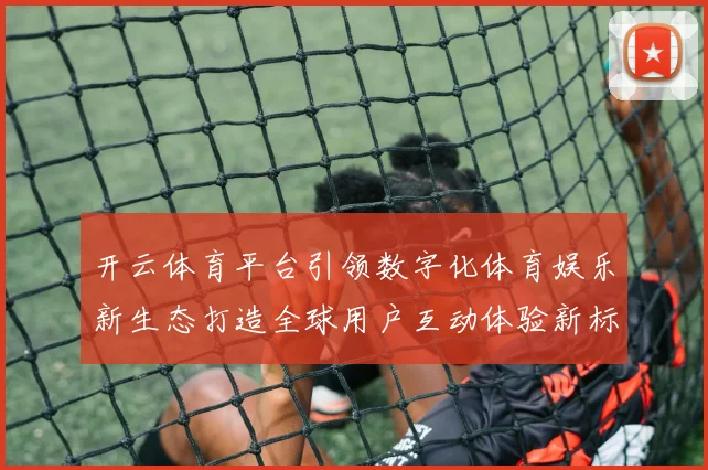 开云体育平台引领数字化体育娱乐新生态打造全球用户互动体验新标杆