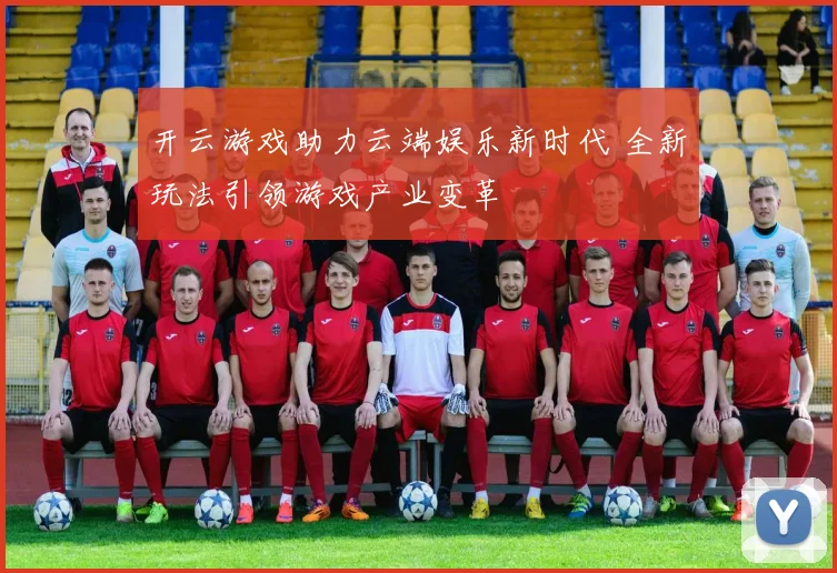 开云游戏助力云端娱乐新时代 全新玩法引领游戏产业变革