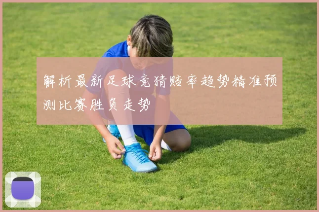 解析最新足球竞猜赔率趋势精准预测比赛胜负走势