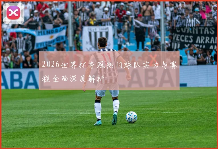 2026世界杯夺冠热门球队实力与赛程全面深度解析