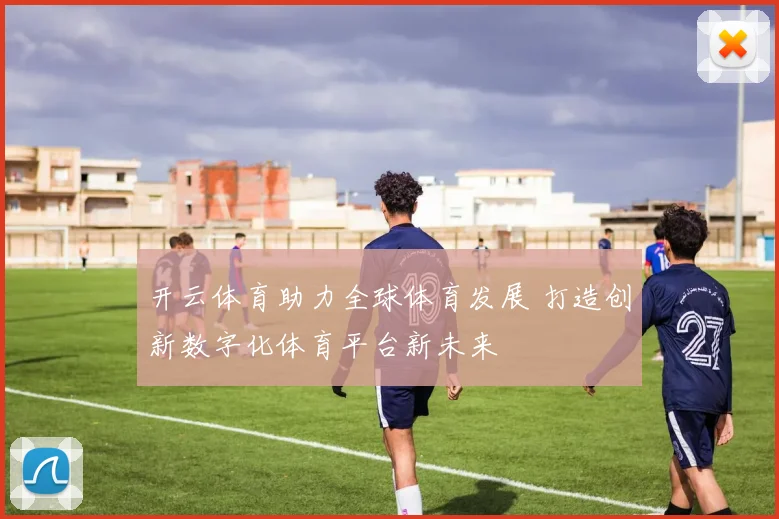 开云体育助力全球体育发展 打造创新数字化体育平台新未来