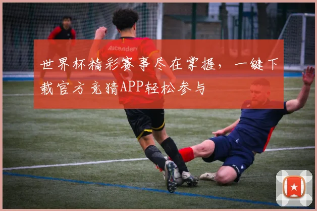 世界杯精彩赛事尽在掌握，一键下载官方竞猜APP轻松参与