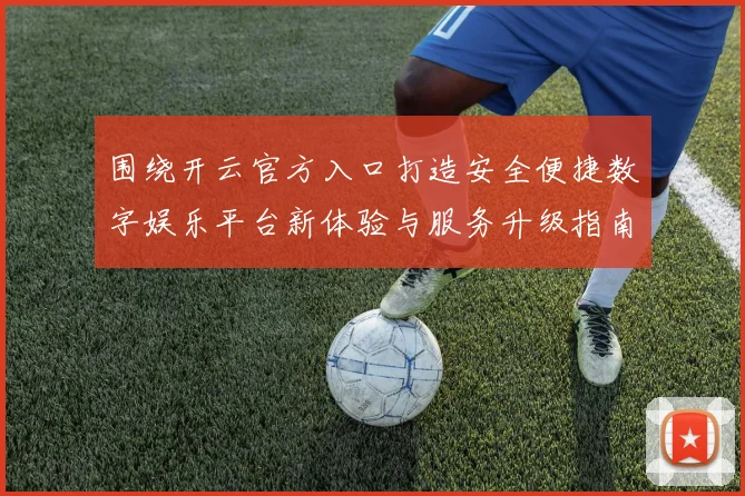 围绕开云官方入口打造安全便捷数字娱乐平台新体验与服务升级指南