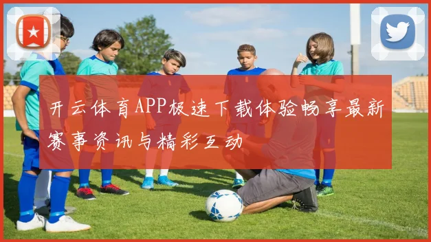 开云体育APP极速下载体验畅享最新赛事资讯与精彩互动