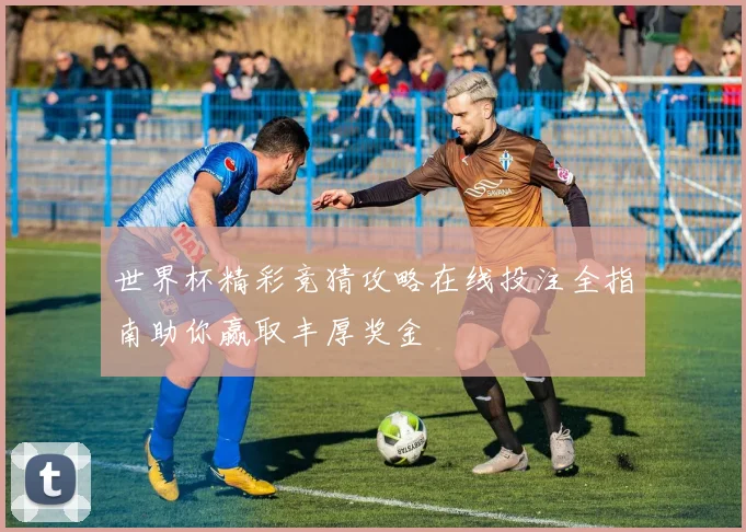 世界杯精彩竞猜攻略在线投注全指南助你赢取丰厚奖金