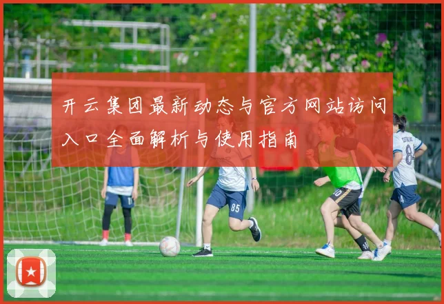 开云集团最新动态与官方网站访问入口全面解析与使用指南