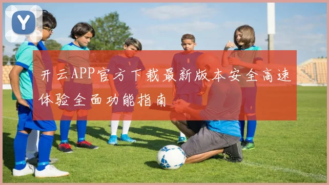 开云APP官方下载最新版本安全高速体验全面功能指南