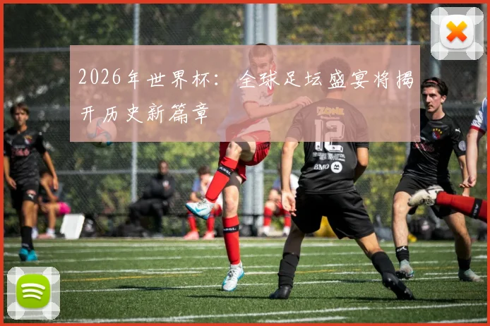 2026年世界杯：全球足坛盛宴将揭开历史新篇章