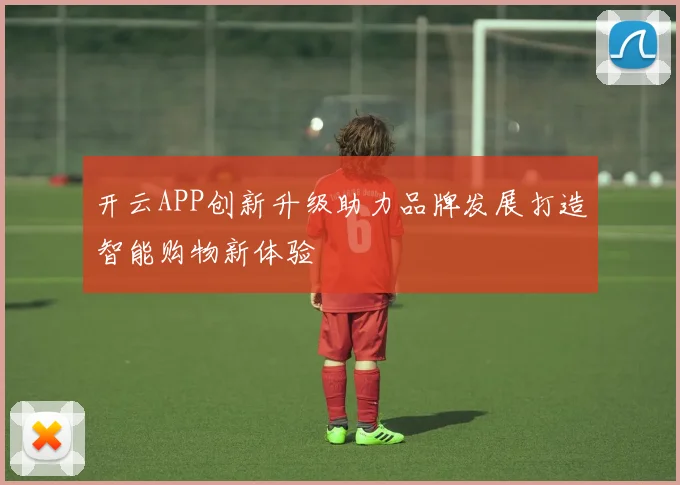 开云APP创新升级助力品牌发展打造智能购物新体验