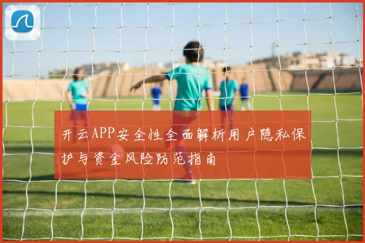 开云APP安全性全面解析用户隐私保护与资金风险防范指南