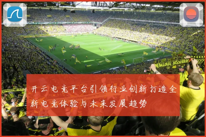 开云电竞平台引领行业创新打造全新电竞体验与未来发展趋势