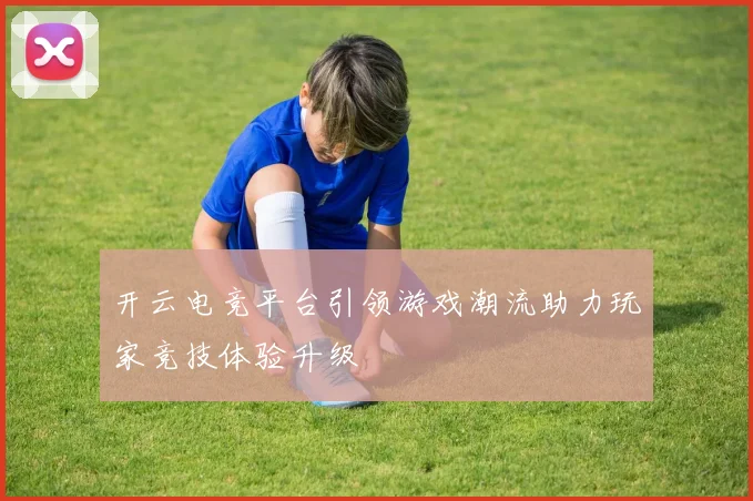 开云电竞平台引领游戏潮流助力玩家竞技体验升级