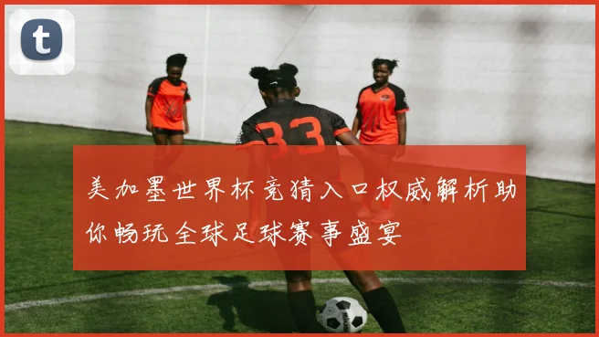 美加墨世界杯竞猜入口权威解析助你畅玩全球足球赛事盛宴