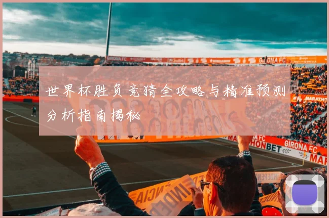 世界杯胜负竞猜全攻略与精准预测分析指南揭秘