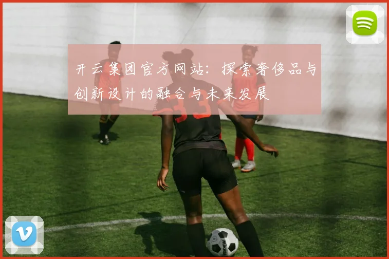 开云集团官方网站：探索奢侈品与创新设计的融合与未来发展