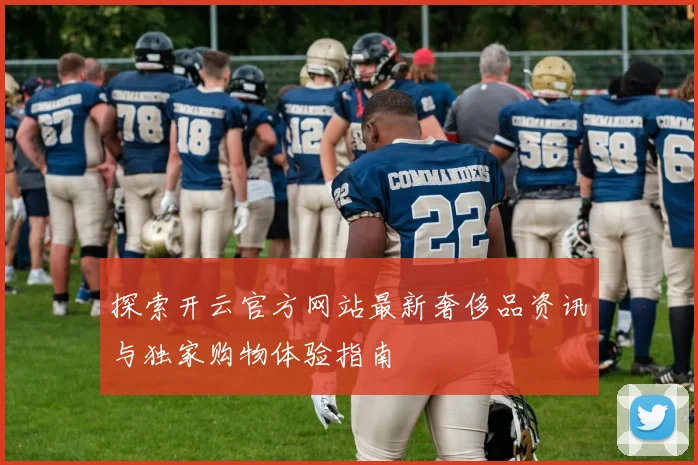 探索开云官方网站最新奢侈品资讯与独家购物体验指南