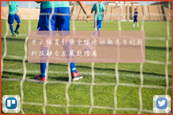 开云体育引领全球运动潮流与创新科技融合发展新格局