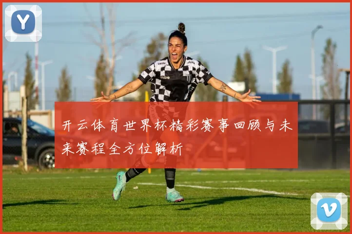 开云体育世界杯精彩赛事回顾与未来赛程全方位解析