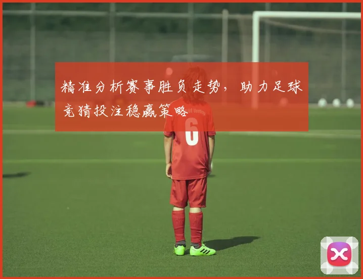 精准分析赛事胜负走势，助力足球竞猜投注稳赢策略