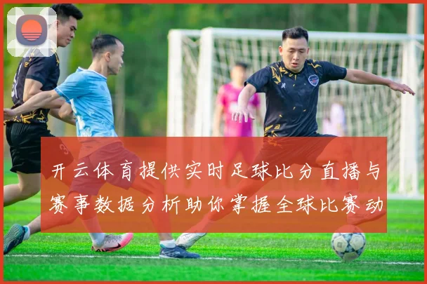 开云体育提供实时足球比分直播与赛事数据分析助你掌握全球比赛动态