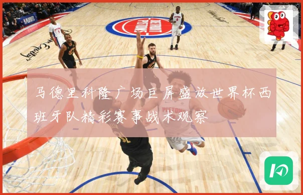 马德里科隆广场巨屏盛放世界杯西班牙队精彩赛事战术观察