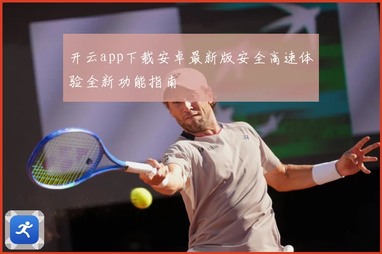 开云app下载安卓最新版安全高速体验全新功能指南
