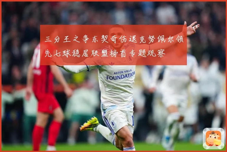 三分王之争东契奇伤退克努佩尔领先七球稳居联盟榜首专题观察