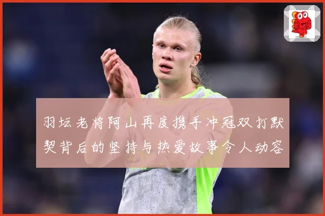羽坛老将阿山再度携手冲冠双打默契背后的坚持与热爱故事令人动容解析