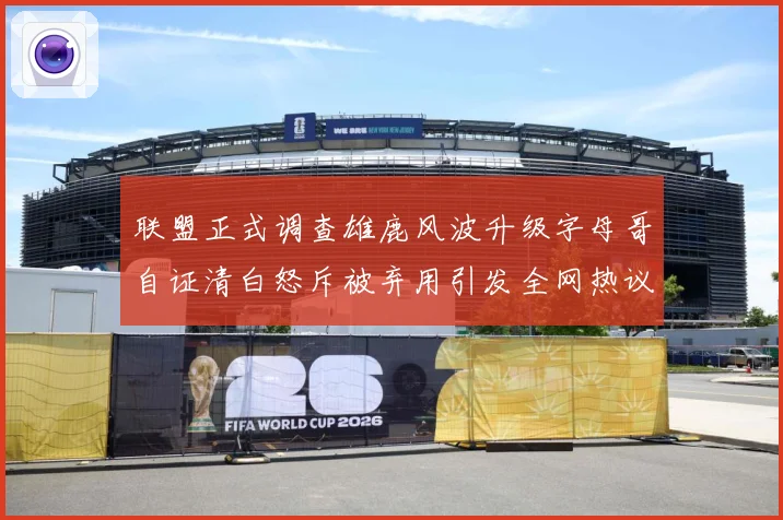 联盟正式调查雄鹿风波升级字母哥自证清白怒斥被弃用引发全网热议