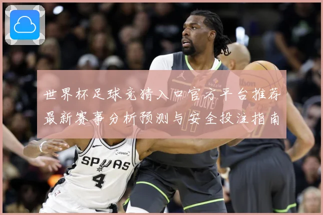世界杯足球竞猜入口官方平台推荐最新赛事分析预测与安全投注指南