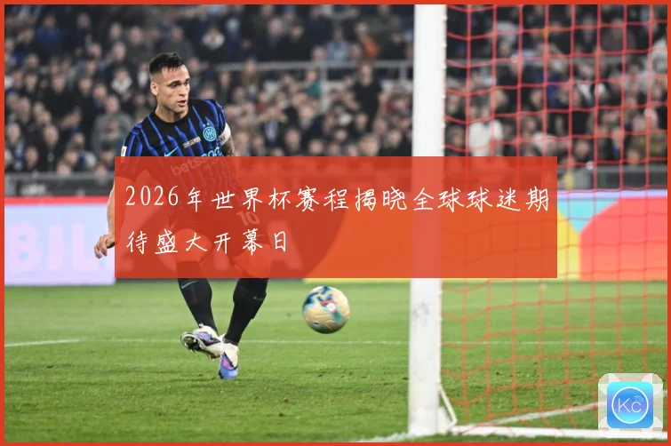 2026年世界杯赛程揭晓全球球迷期待盛大开幕日
