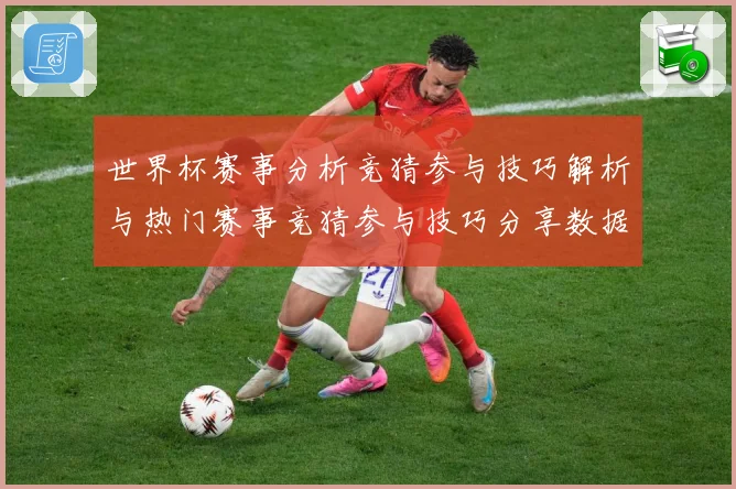 世界杯赛事分析竞猜参与技巧解析与热门赛事竞猜参与技巧分享数据研判
