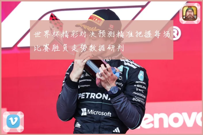 世界杯精彩对决预测精准把握每场比赛胜负走势数据研判