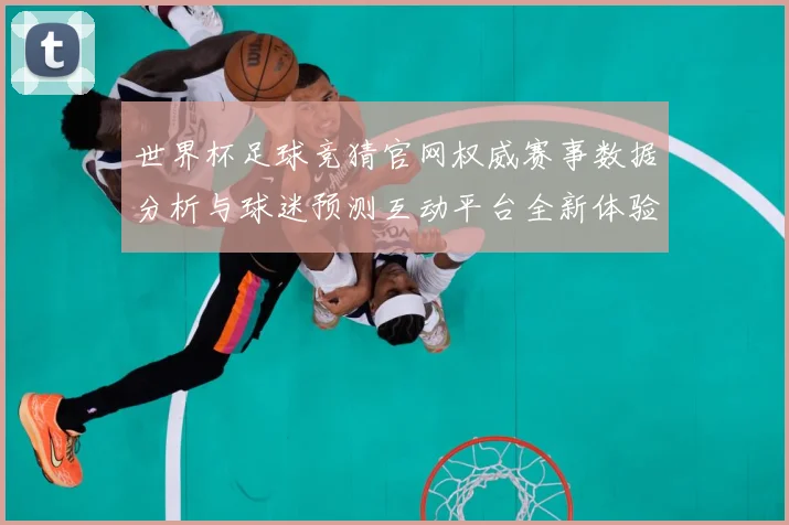 世界杯足球竞猜官网权威赛事数据分析与球迷预测互动平台全新体验数据研判