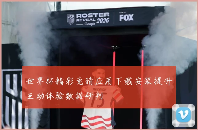 世界杯精彩竞猜应用下载安装提升互动体验数据研判