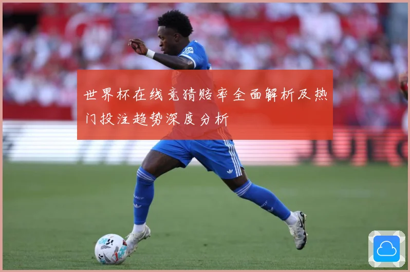 世界杯在线竞猜赔率全面解析及热门投注趋势深度分析
