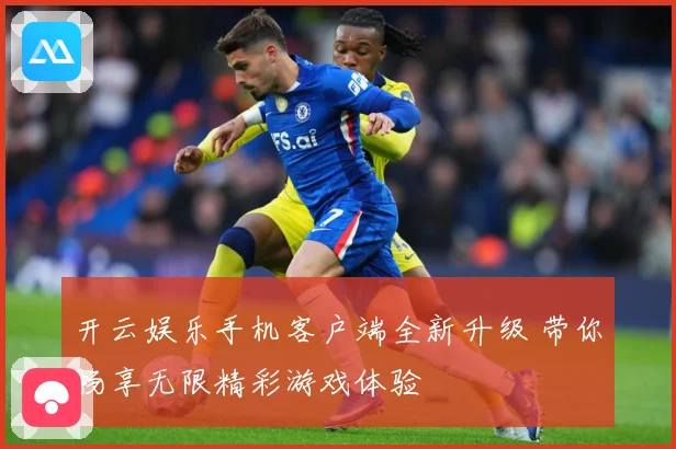 开云娱乐手机客户端全新升级 带你畅享无限精彩游戏体验