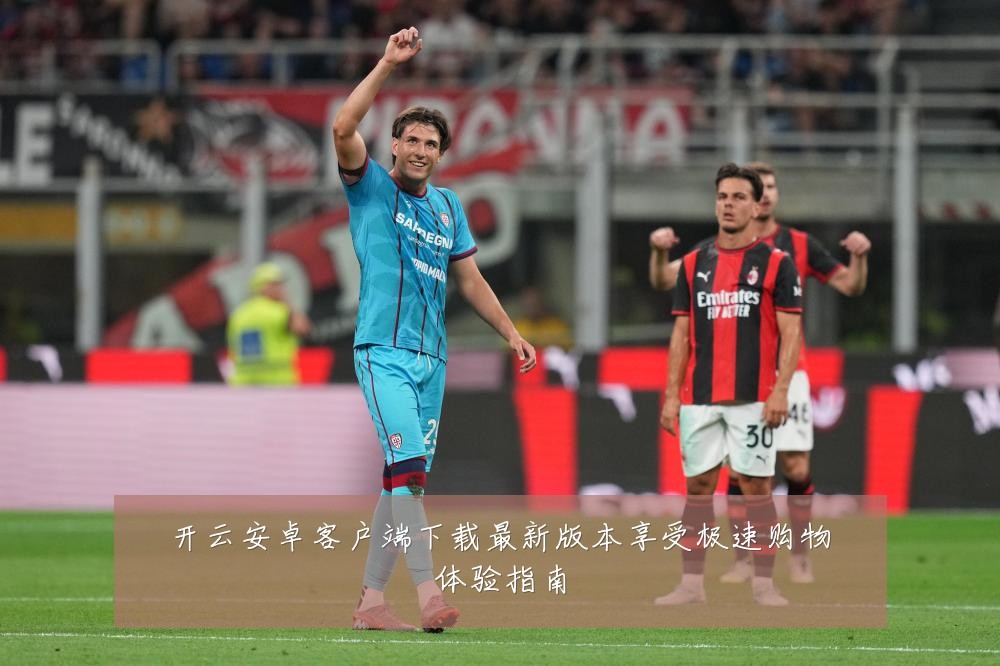 开云安卓客户端下载最新版本享受极速购物体验指南