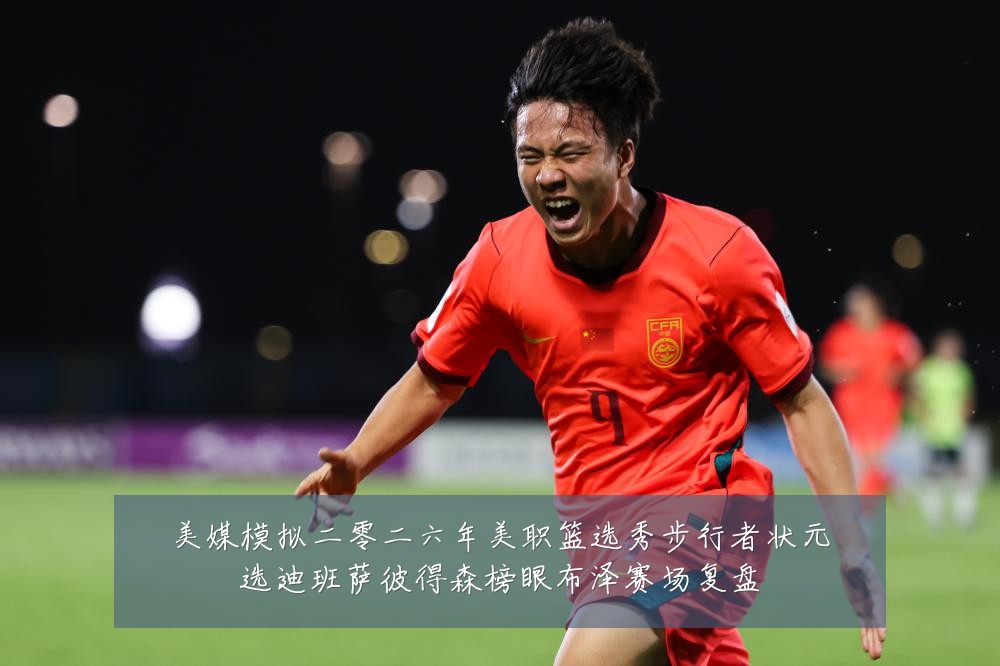 美媒模拟二零二六年美职篮选秀步行者状元选迪班萨彼得森榜眼布泽赛场复盘