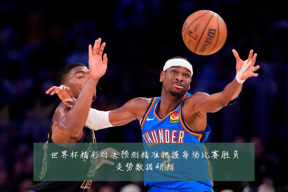 世界杯精彩对决预测精准把握每场比赛胜负走势数据研判