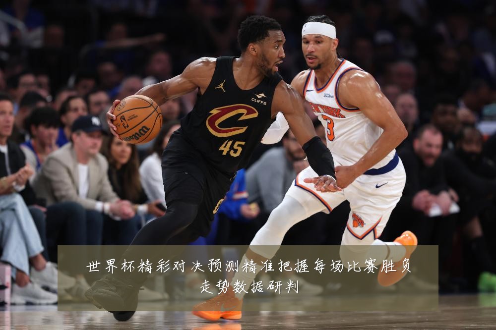 世界杯精彩对决预测精准把握每场比赛胜负走势数据研判