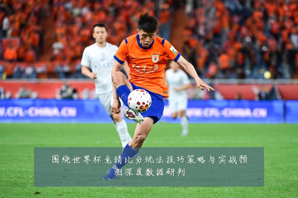 围绕世界杯竞猜比分玩法技巧策略与实战预测深度数据研判