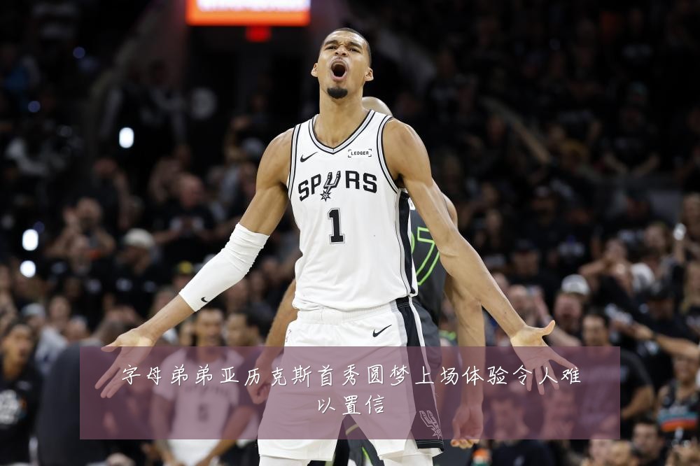 字母弟弟亚历克斯首秀圆梦上场体验令人难以置信