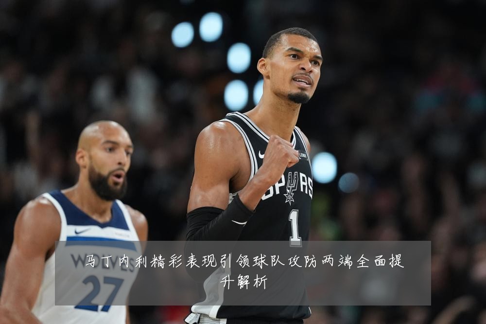 马丁内利精彩表现引领球队攻防两端全面提升解析